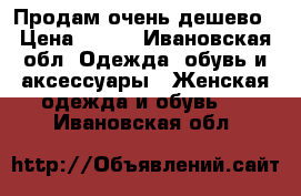 Продам очень дешево › Цена ­ 500 - Ивановская обл. Одежда, обувь и аксессуары » Женская одежда и обувь   . Ивановская обл.